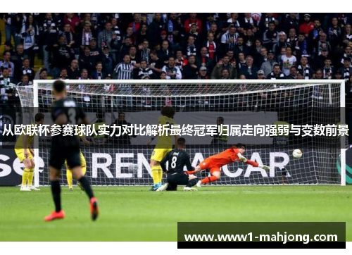 从欧联杯参赛球队实力对比解析最终冠军归属走向强弱与变数前景