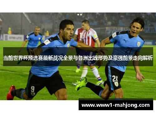 当前世界杯预选赛最新战况全景与各洲出线形势及豪强前景走向解析