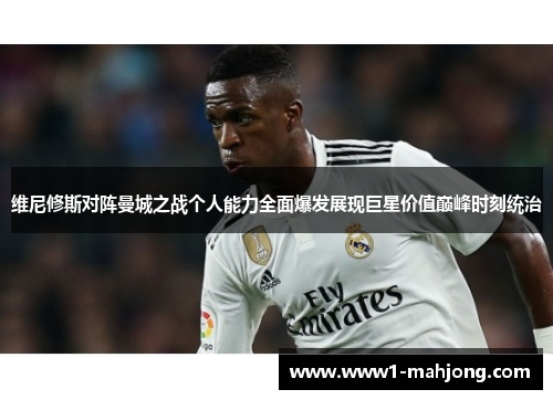 维尼修斯对阵曼城之战个人能力全面爆发展现巨星价值巅峰时刻统治