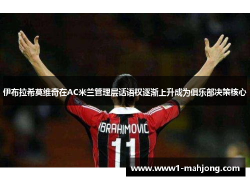 伊布拉希莫维奇在AC米兰管理层话语权逐渐上升成为俱乐部决策核心