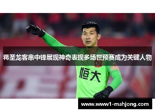 蒋圣龙客串中锋展现神奇表现多场世预赛成为关键人物