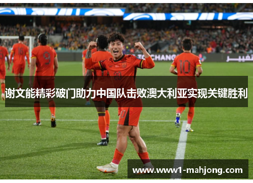谢文能精彩破门助力中国队击败澳大利亚实现关键胜利