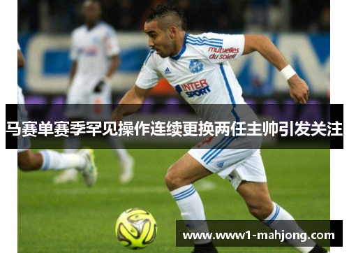 马赛单赛季罕见操作连续更换两任主帅引发关注