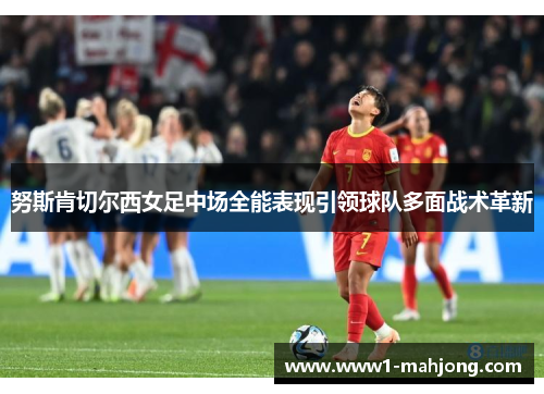 努斯肯切尔西女足中场全能表现引领球队多面战术革新 努斯肯切尔西女足中场全能表现引领球队多面战术革新