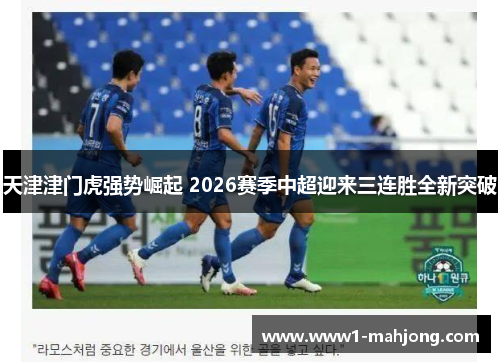 天津津门虎强势崛起 2026赛季中超迎来三连胜全新突破 天津津门虎强势崛起 2026赛季中超迎来三连胜全新突破