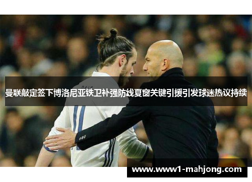 曼联敲定签下博洛尼亚铁卫补强防线夏窗关键引援引发球迷热议持续 曼联敲定签下博洛尼亚铁卫补强防线夏窗关键引援引发球迷热议持续