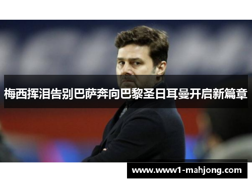 梅西挥泪告别巴萨奔向巴黎圣日耳曼开启新篇章