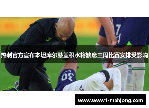 热刺官方宣布本坦库尔膝盖积水将缺席三周比赛安排受影响 热刺官方宣布本坦库尔膝盖积水将缺席三周比赛安排受影响