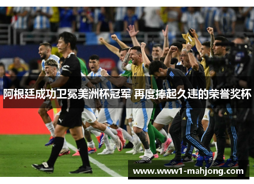 阿根廷成功卫冕美洲杯冠军 再度捧起久违的荣誉奖杯