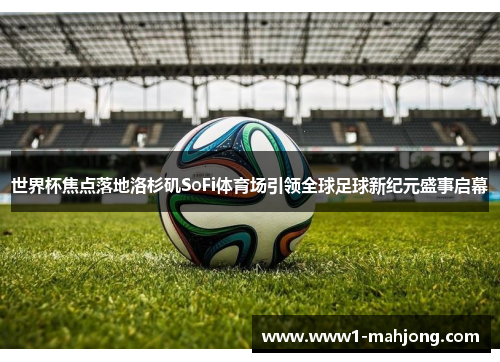 世界杯焦点落地洛杉矶SoFi体育场引领全球足球新纪元盛事启幕