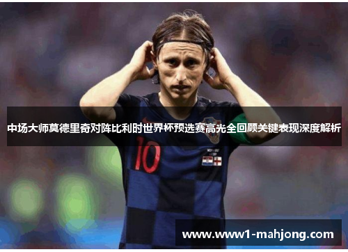 中场大师莫德里奇对阵比利时世界杯预选赛高光全回顾关键表现深度解析