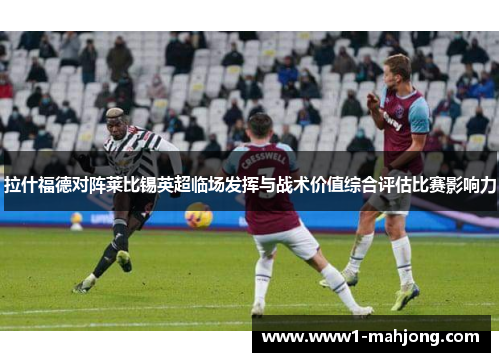 拉什福德对阵莱比锡英超临场发挥与战术价值综合评估比赛影响力