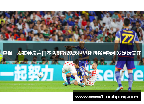 森保一发布会豪言日本队剑指2026世界杯四强目标引发足坛关注