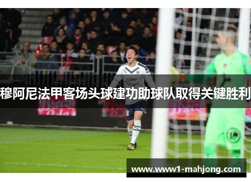 穆阿尼法甲客场头球建功助球队取得关键胜利